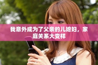 我意外成為了父親的兒媳婦，家庭關系大變樣