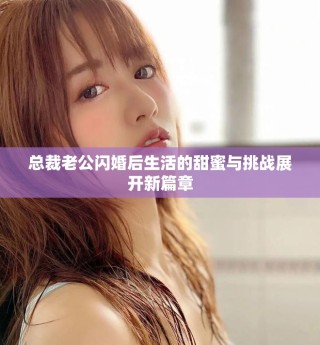 總裁老公閃婚后生活的甜蜜與挑戰(zhàn)展開(kāi)新篇章