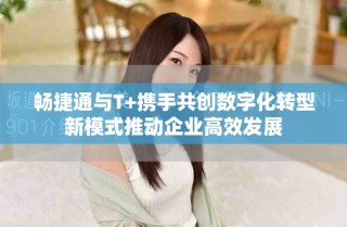暢捷通與T+攜手共創(chuàng)數(shù)字化轉(zhuǎn)型新模式推動(dòng)企業(yè)高效發(fā)展