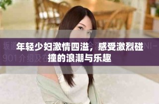 年輕少婦激情四溢，感受激烈碰撞的浪潮與樂趣