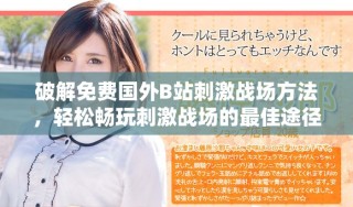 破解免費(fèi)國(guó)外B站刺激戰(zhàn)場(chǎng)方法，輕松暢玩刺激戰(zhàn)場(chǎng)的最佳途徑