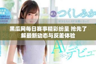 黑瓜網(wǎng)每日賽事精彩紛呈 搶先了解最新動態(tài)與反差體驗(yàn)