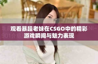 觀看暴躁老妹在CSGO中的精彩游戲瞬間與魅力表現(xiàn)