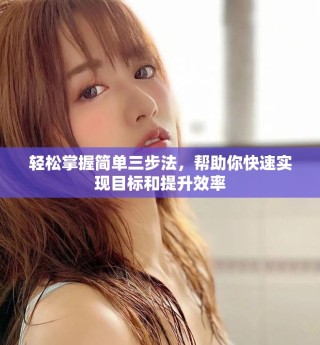 輕松掌握簡(jiǎn)單三步法，幫助你快速實(shí)現(xiàn)目標(biāo)和提升效率
