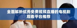 全面解析優(yōu)秀免費視頻直播的電視劇觀看平臺推薦