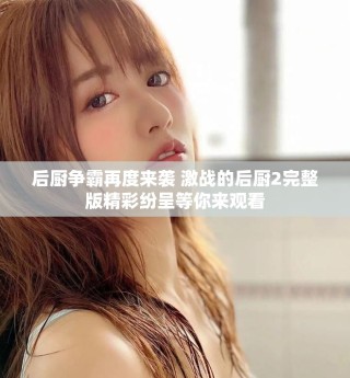 后廚爭霸再度來襲 激戰(zhàn)的后廚2完整版精彩紛呈等你來觀看