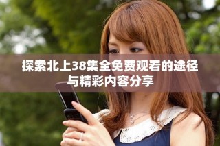 探索北上38集全免費(fèi)觀看的途徑與精彩內(nèi)容分享
