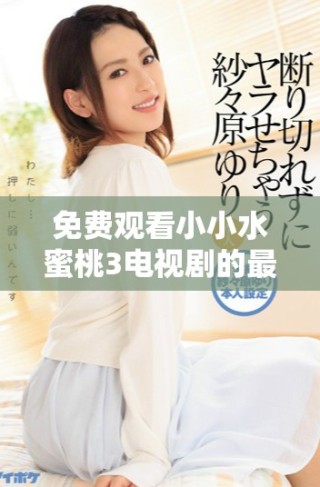 免費觀看小小水蜜桃3電視劇的最佳途徑與資源分享