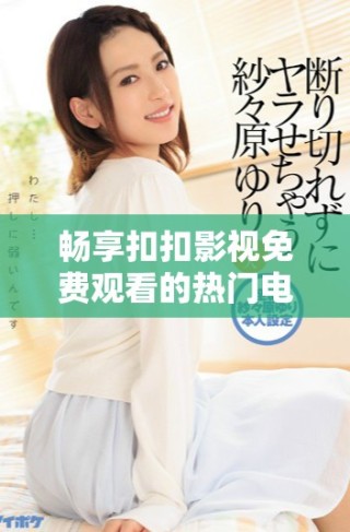 暢享扣扣影視免費(fèi)觀看的熱門電視劇資源平臺(tái)