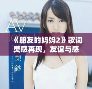《朋友的媽媽2》歌詞靈感再現(xiàn)，友誼與感情交織的故事深度探討