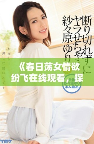 《春日蕩女情欲紛飛在線觀看，探索嫵媚與心動的交織故事》