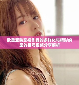 歐美亞韓影視作品的多樣化與精彩紛呈的番號(hào)視頻分享解析