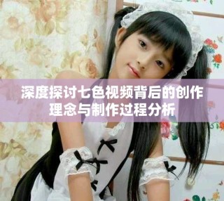 深度探討七色視頻背后的創(chuàng)作理念與制作過程分析