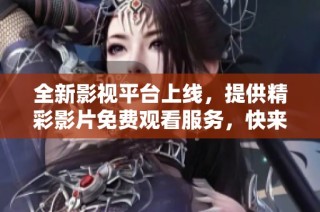 全新影視平臺(tái)上線，提供精彩影片免費(fèi)觀看服務(wù)，快來(lái)體驗(yàn)吧