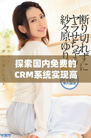 探索國(guó)內(nèi)免費(fèi)的CRM系統(tǒng)實(shí)現(xiàn)高效管理與服務(wù)優(yōu)化