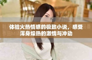 體驗(yàn)火熱情感的極致小說，感受渾身燥熱的激情與沖動