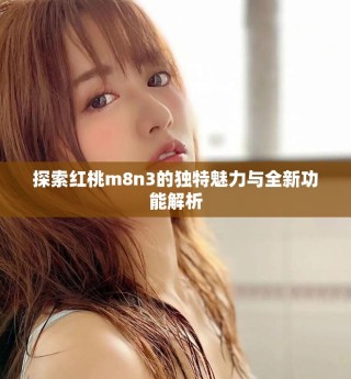 探索紅桃m8n3的獨特魅力與全新功能解析