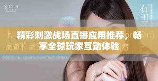 精彩刺激戰(zhàn)場直播應用推薦，暢享全球玩家互動體驗