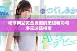 暢享網(wǎng)站黃金資源的無限精彩與多元選擇指南