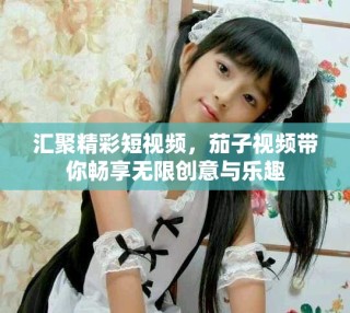 匯聚精彩短視頻，茄子視頻帶你暢享無限創(chuàng)意與樂趣