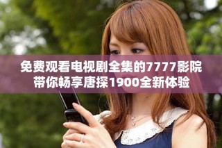 免費觀看電視劇全集的7777影院帶你暢享唐探1900全新體驗