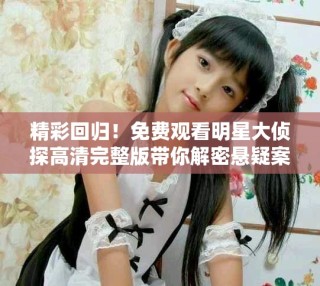 精彩回歸！免費觀看明星大偵探高清完整版帶你解密懸疑案件