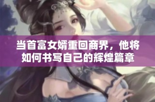 當(dāng)首富女婿重回商界，他將如何書(shū)寫(xiě)自己的輝煌篇章