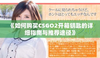 《如何購買CSGO2開箱鑰匙的詳細(xì)指南與推薦途徑》