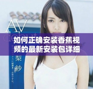 如何正確安裝香蕉視頻的最新安裝包詳細(xì)步驟解析