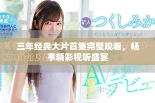三年經(jīng)典大片首集完整觀看，暢享精彩視聽盛宴
