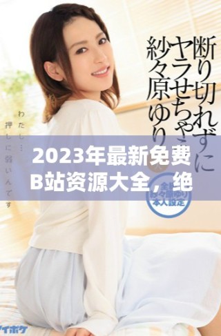 2023年最新免費B站資源大全，絕不收費分享