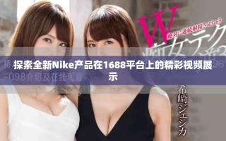 探索全新Nike產(chǎn)品在1688平臺上的精彩視頻展示
