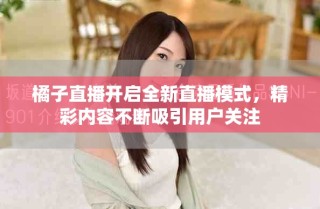 橘子直播開(kāi)啟全新直播模式，精彩內(nèi)容不斷吸引用戶(hù)關(guān)注