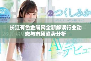 長江有色金屬網(wǎng)全新解讀行業(yè)動態(tài)與市場趨勢分析