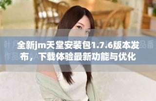 全新jm天堂安裝包1.7.6版本發(fā)布，下載體驗(yàn)最新功能與優(yōu)化