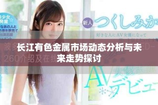 長(zhǎng)江有色金屬市場(chǎng)動(dòng)態(tài)分析與未來走勢(shì)探討