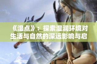 《濕點(diǎn)》：探索濕潤(rùn)環(huán)境對(duì)生活與自然的深遠(yuǎn)影響與啟示
