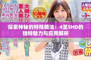 探索神秘的特殊精油：4至5HD的獨(dú)特魅力與應(yīng)用解析