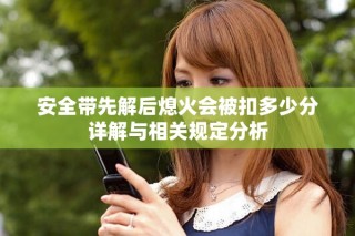 安全帶先解后熄火會被扣多少分詳解與相關(guān)規(guī)定分析