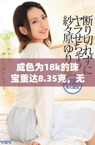 成色為18k的珠寶重達(dá)8.35克，無與倫比的奢華之選