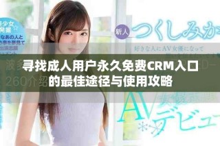 尋找成人用戶(hù)永久免費(fèi)CRM入口的最佳途徑與使用攻略