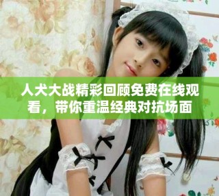 人犬大戰(zhàn)精彩回顧免費在線觀看，帶你重溫經(jīng)典對抗場面