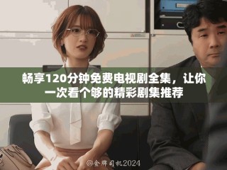 暢享120分鐘免費(fèi)電視劇全集，讓你一次看個(gè)夠的精彩劇集推薦