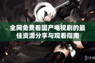全網(wǎng)免費(fèi)看國(guó)產(chǎn)電視劇的最佳資源分享與觀看指南
