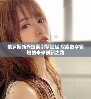 俄羅斯新興搜索引擎崛起 探索數(shù)字領(lǐng)域的未來創(chuàng)新之路