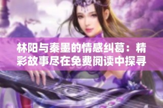 林陽(yáng)與秦墨的情感糾葛：精彩故事盡在免費(fèi)閱讀中探尋