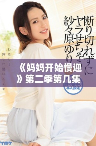 《媽媽開始慢迎》第二季第幾集將揭示家庭新動(dòng)態(tài)與情感沖突