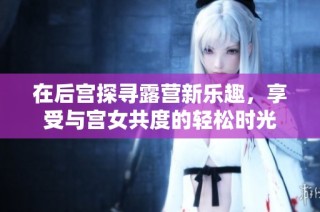 在后宮探尋露營新樂趣，享受與宮女共度的輕松時(shí)光
