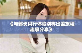 《與部長(zhǎng)同行體驗(yàn)別樣出差旅程趣事分享》