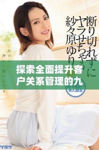 探索全面提升客戶關(guān)系管理的九大策略與方法